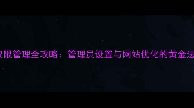 图片 用户权限管理全攻略：管理员设置与网站优化的黄金法则✨2