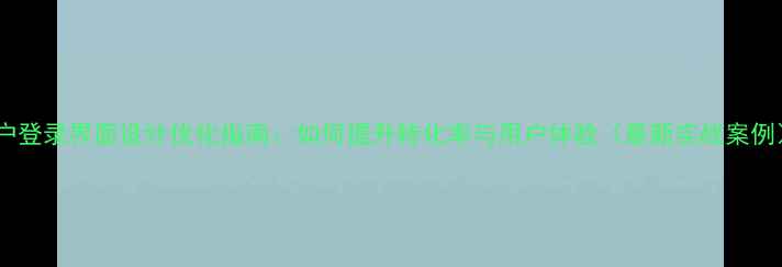 图片 用户登录界面设计优化指南：如何提升转化率与用户体验（最新实战案例）2