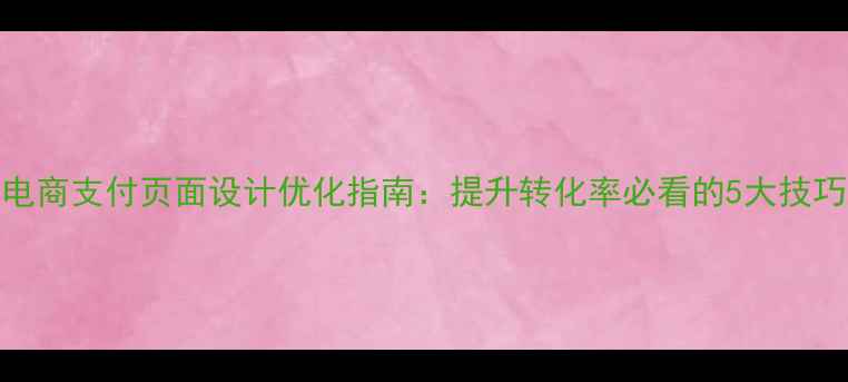 图片 电商支付页面设计优化指南：提升转化率必看的5大技巧