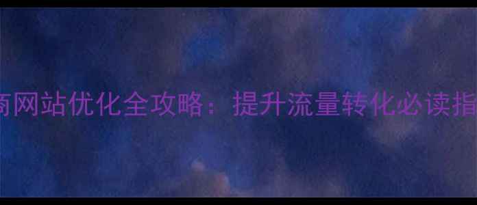 图片 电商网站优化全攻略：提升流量转化必读指南2