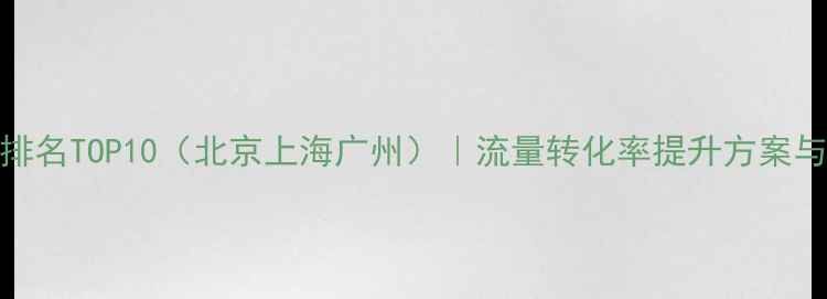 图片 电商网站优化公司排名TOP10（北京上海广州）｜流量转化率提升方案与成本｜附避坑指南