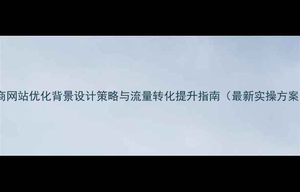 图片 电商网站优化背景设计策略与流量转化提升指南（最新实操方案）1