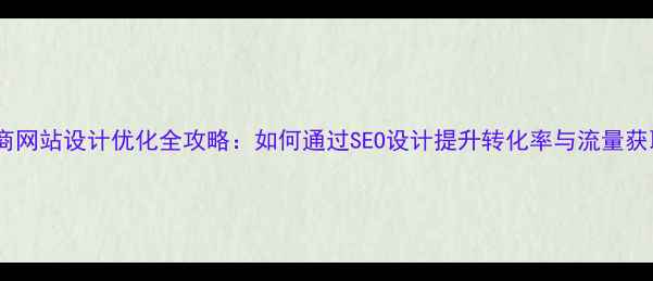 图片 电商网站设计优化全攻略：如何通过SEO设计提升转化率与流量获取1