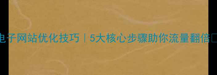 图片 电子网站优化技巧｜5大核心步骤助你流量翻倍🔥