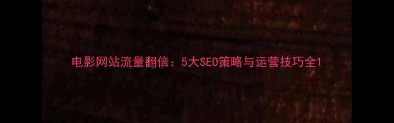 图片 电影网站流量翻倍：5大SEO策略与运营技巧全1
