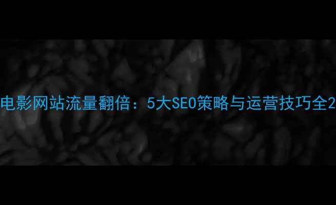 图片 电影网站流量翻倍：5大SEO策略与运营技巧全2
