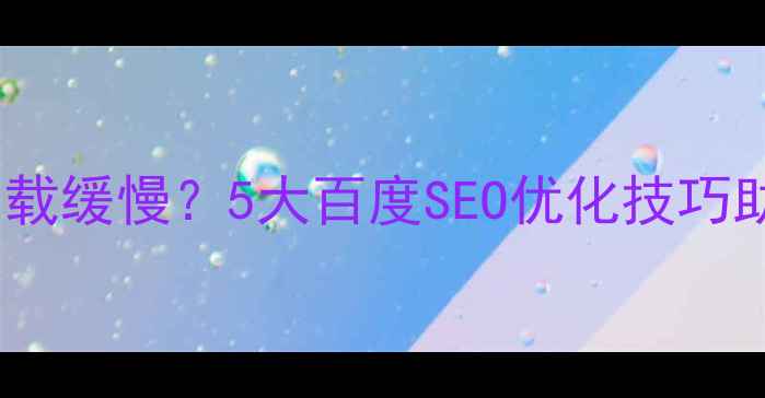 图片 电脑端网页加载缓慢？5大百度SEO优化技巧助你提升排名1