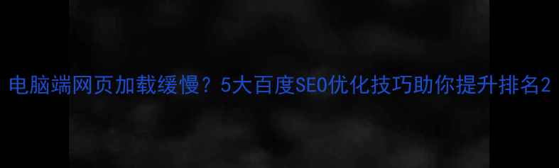 图片 电脑端网页加载缓慢？5大百度SEO优化技巧助你提升排名2