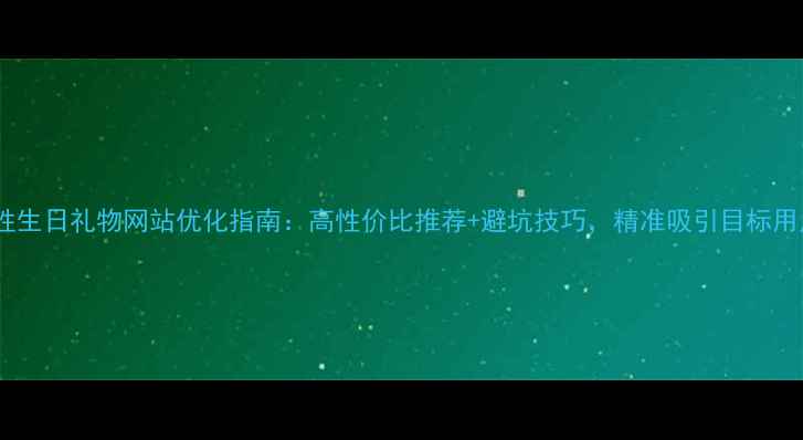 图片 男性生日礼物网站优化指南：高性价比推荐+避坑技巧，精准吸引目标用户1