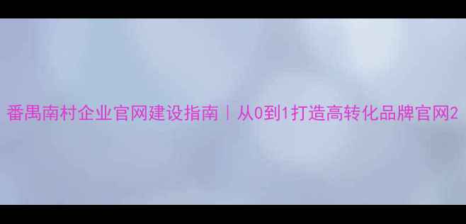 图片 番禺南村企业官网建设指南｜从0到1打造高转化品牌官网2