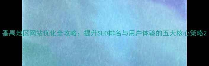 图片 番禺地区网站优化全攻略：提升SEO排名与用户体验的五大核心策略2