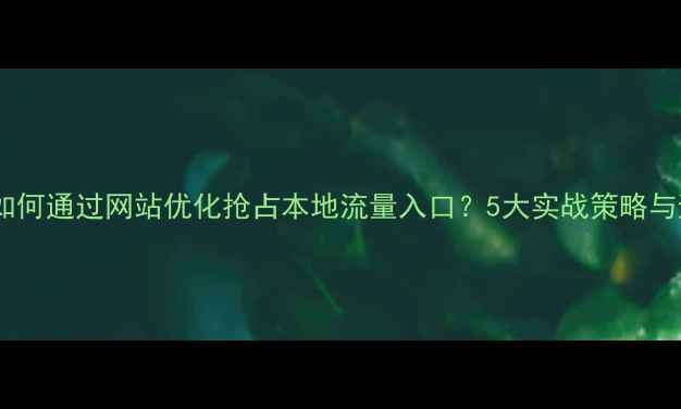图片 白城企业如何通过网站优化抢占本地流量入口？5大实战策略与避坑指南1