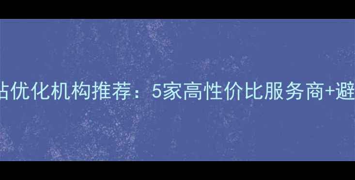 图片 白银网站优化机构推荐：5家高性价比服务商+避坑指南2