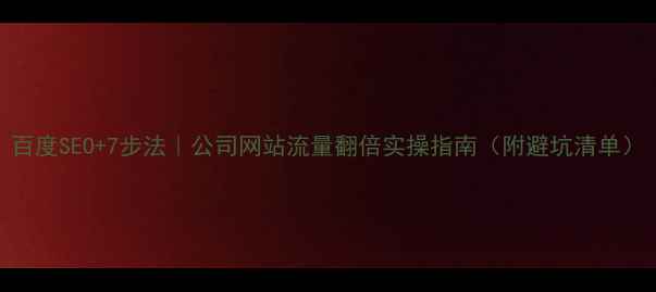 图片 百度SEO+7步法｜公司网站流量翻倍实操指南（附避坑清单）