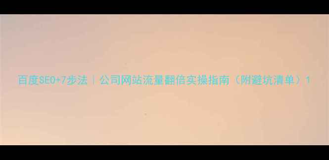 图片 百度SEO+7步法｜公司网站流量翻倍实操指南（附避坑清单）1
