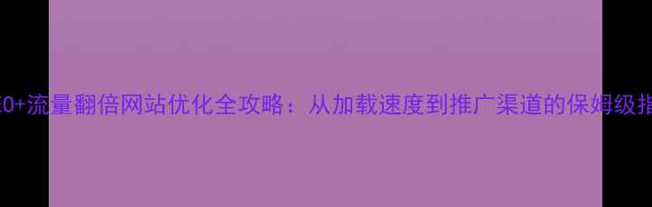 图片 百度SEO+流量翻倍网站优化全攻略：从加载速度到推广渠道的保姆级指南✨1