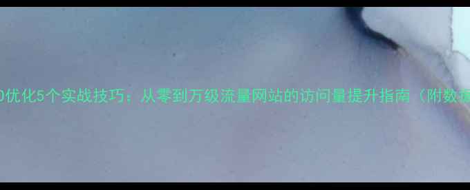 图片 百度SEO优化5个实战技巧：从零到万级流量网站的访问量提升指南（附数据案例）
