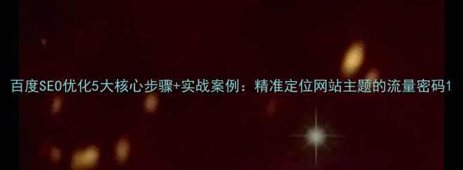 图片 百度SEO优化5大核心步骤+实战案例：精准定位网站主题的流量密码1