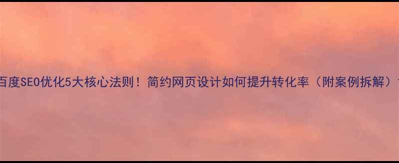 图片 百度SEO优化5大核心法则！简约网页设计如何提升转化率（附案例拆解）1