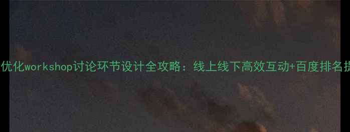图片 百度SEO优化workshop讨论环节设计全攻略：线上线下高效互动+百度排名提升技巧