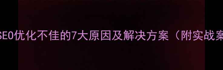 图片 百度SEO优化不佳的7大原因及解决方案（附实战案例）