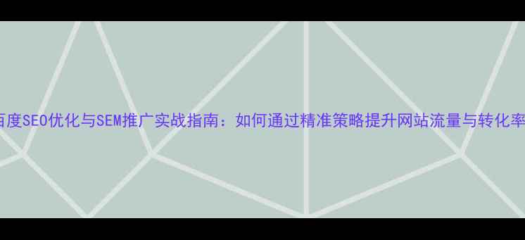 图片 百度SEO优化与SEM推广实战指南：如何通过精准策略提升网站流量与转化率1
