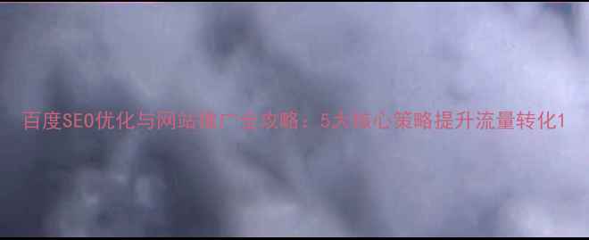 图片 百度SEO优化与网站推广全攻略：5大核心策略提升流量转化1