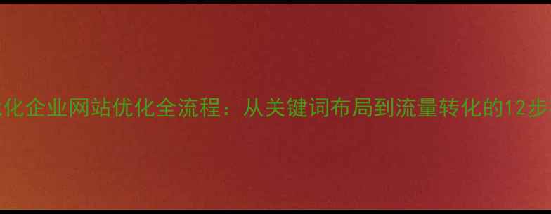 图片 百度SEO优化企业网站优化全流程：从关键词布局到流量转化的12步实操指南2
