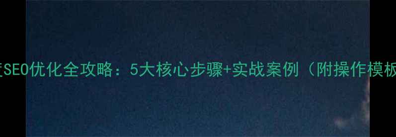 图片 百度SEO优化全攻略：5大核心步骤+实战案例（附操作模板）1