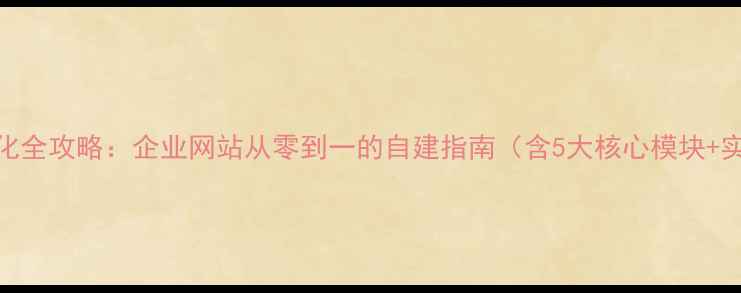 图片 百度SEO优化全攻略：企业网站从零到一的自建指南（含5大核心模块+实战案例）1