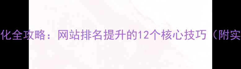 图片 百度SEO优化全攻略：网站排名提升的12个核心技巧（附实操案例）2