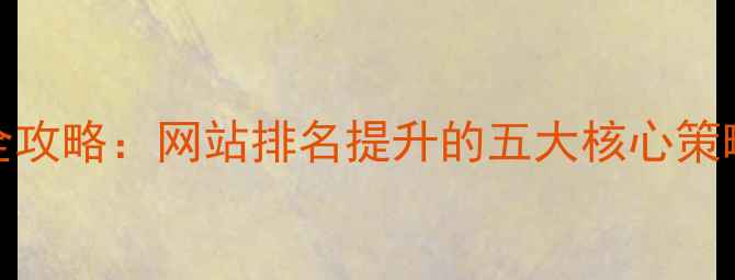 图片 百度SEO优化全攻略：网站排名提升的五大核心策略与实操指南2