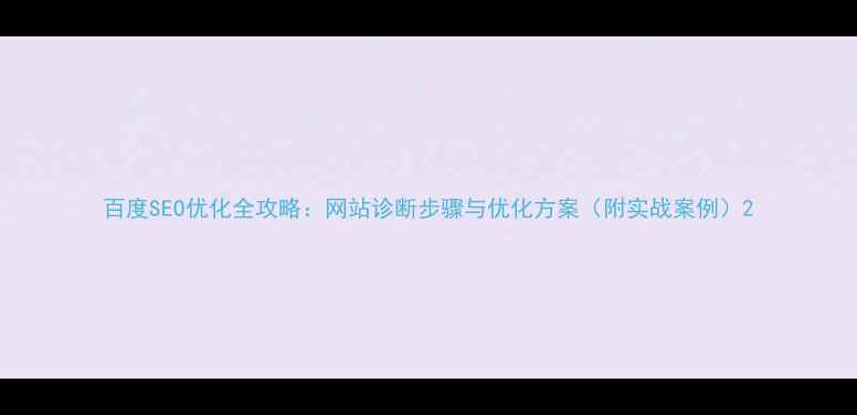 图片 百度SEO优化全攻略：网站诊断步骤与优化方案（附实战案例）2