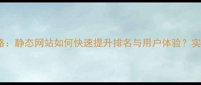 图片 百度SEO优化全攻略：静态网站如何快速提升排名与用户体验？实战技巧与案例分析