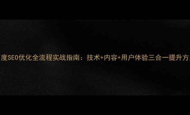 图片 百度SEO优化全流程实战指南：技术+内容+用户体验三合一提升方案