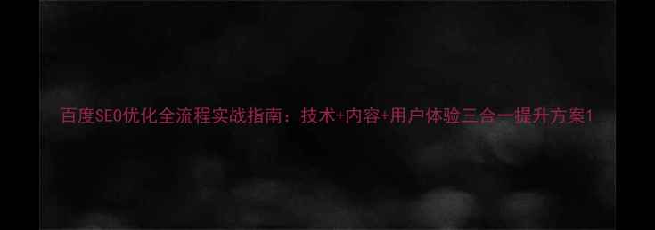 图片 百度SEO优化全流程实战指南：技术+内容+用户体验三合一提升方案1