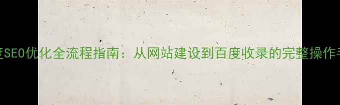 图片 百度SEO优化全流程指南：从网站建设到百度收录的完整操作手册