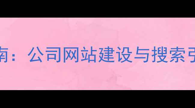 图片 百度SEO优化全流程指南：公司网站建设与搜索引擎排名提升实战手册1