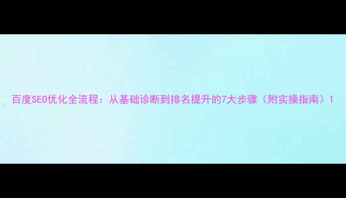 图片 百度SEO优化全流程：从基础诊断到排名提升的7大步骤（附实操指南）1
