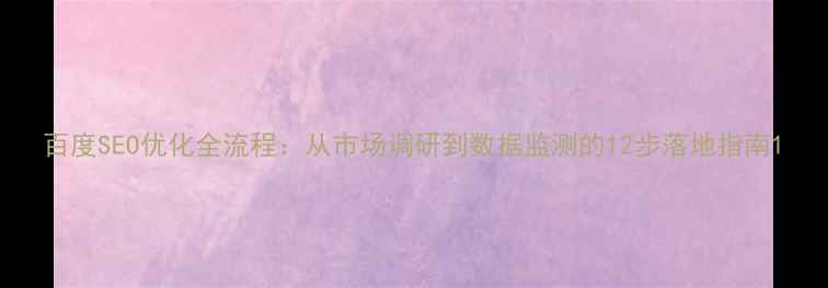 图片 百度SEO优化全流程：从市场调研到数据监测的12步落地指南1