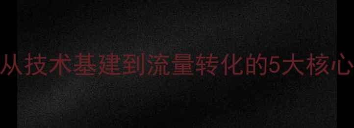 图片 百度SEO优化全流程：从技术基建到流量转化的5大核心步骤（附实操案例）1