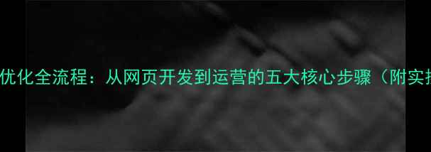 图片 百度SEO优化全流程：从网页开发到运营的五大核心步骤（附实操指南）