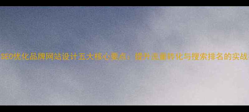 图片 百度SEO优化品牌网站设计五大核心要点：提升流量转化与搜索排名的实战指南