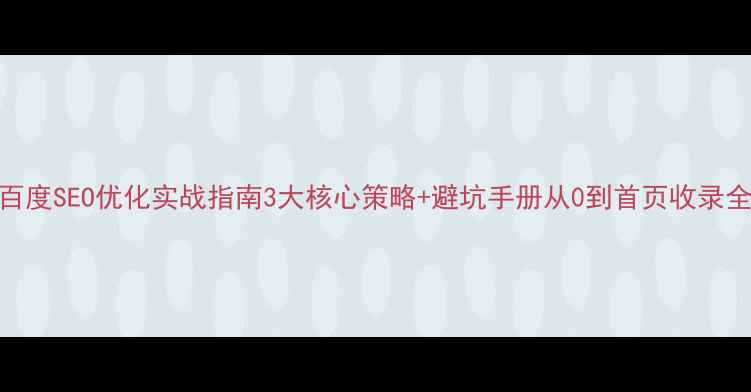 图片 百度SEO优化实战指南3大核心策略+避坑手册从0到首页收录全