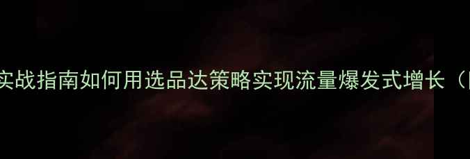 图片 百度SEO优化实战指南如何用选品达策略实现流量爆发式增长（附最新算法）