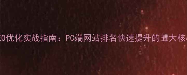 图片 百度SEO优化实战指南：PC端网站排名快速提升的五大核心策略