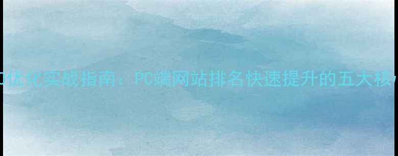 图片 百度SEO优化实战指南：PC端网站排名快速提升的五大核心策略1