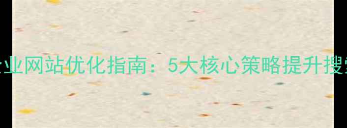 图片 百度SEO优化小企业网站优化指南：5大核心策略提升搜索排名与转化率1