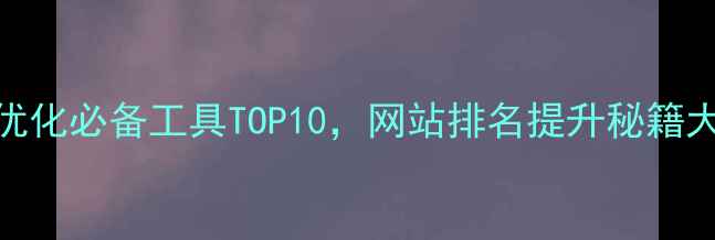 图片 百度SEO优化必备工具TOP10，网站排名提升秘籍大公开！2