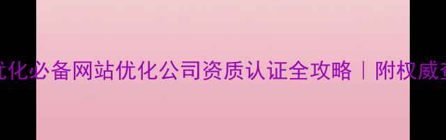 图片 百度SEO优化必备网站优化公司资质认证全攻略｜附权威查询指南1